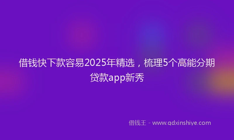 借钱快下款容易2025年精选,梳理5个高能分期贷款app新秀