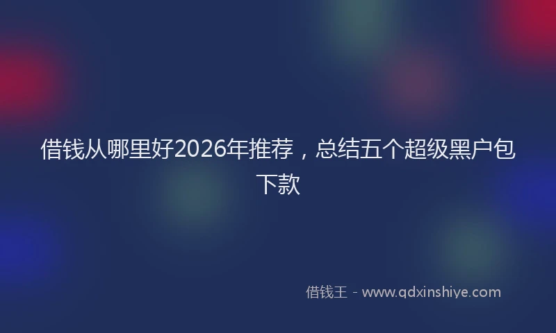 借钱从哪里好2026年推荐,总结五个超级黑户包下款
