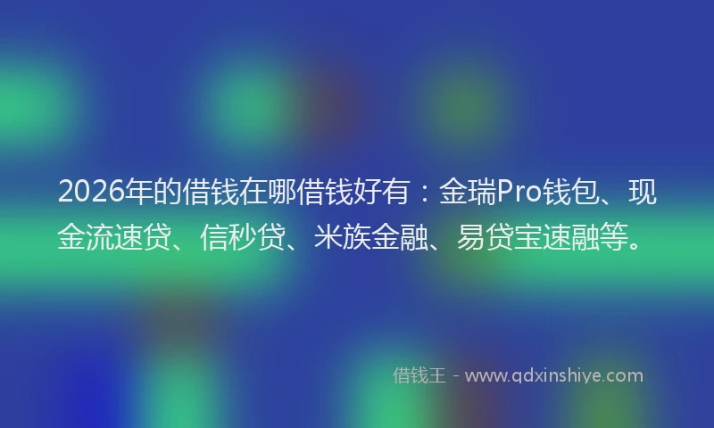 2026年的借钱在哪借钱好有：金瑞Pro钱包、现金流速贷、信秒贷、米族金融、易贷宝速融等。