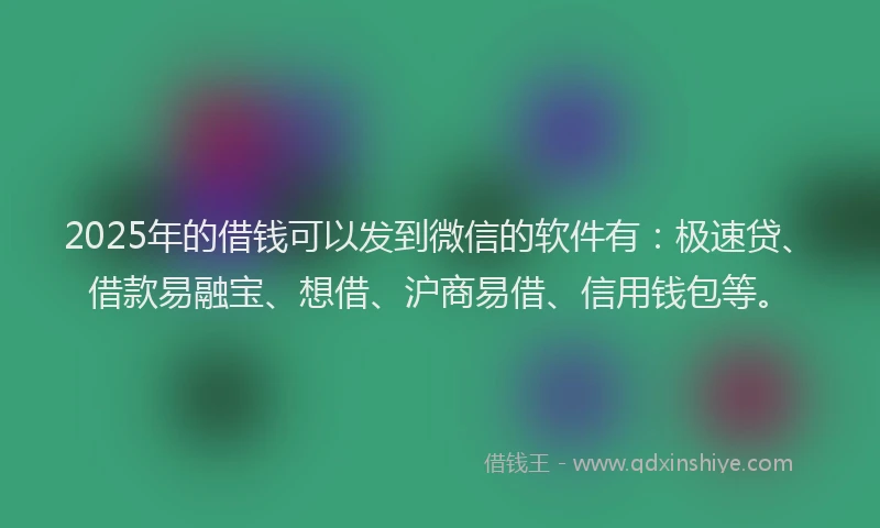 2025年的借钱可以发到微信的软件有：极速贷、借款易融宝、想借、沪商易借、信用钱包等。