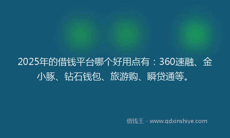 2025年的借钱平台哪个好用点有：360速融、金小豚、钻石钱包、旅游购、瞬贷通等。
