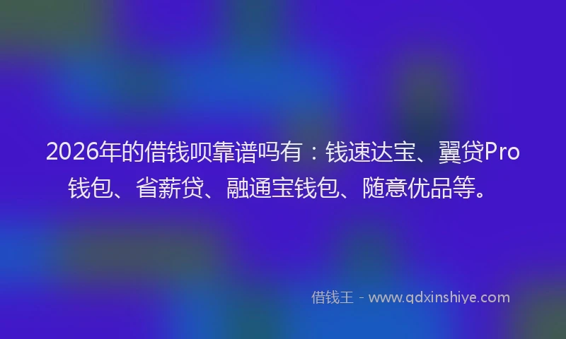 2026年的借钱呗靠谱吗有：钱速达宝、翼贷Pro钱包、省薪贷、融通宝钱包、随意优品等。
