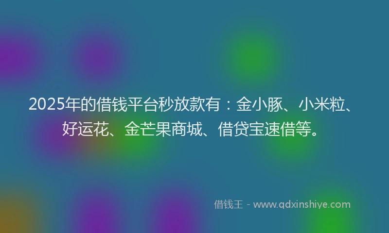 2025年的借钱平台秒放款有:金小豚、小米粒、好运花、金芒果商城、借贷宝速借等。
