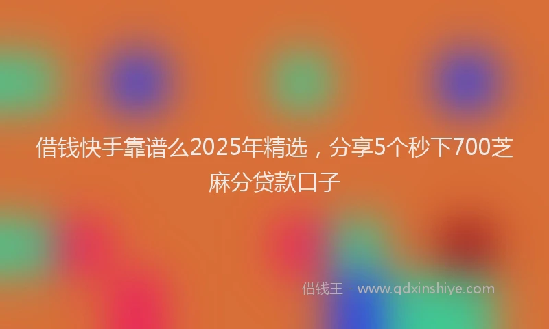 借钱快手靠谱么2025年精选,分享5个秒下700芝麻分贷款口子