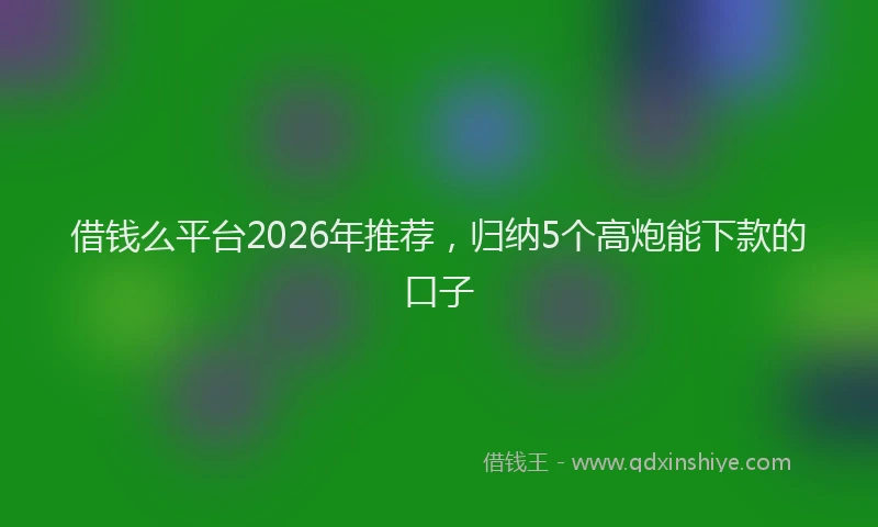 借钱么平台2026年推荐，归纳5个高炮能下款的口子