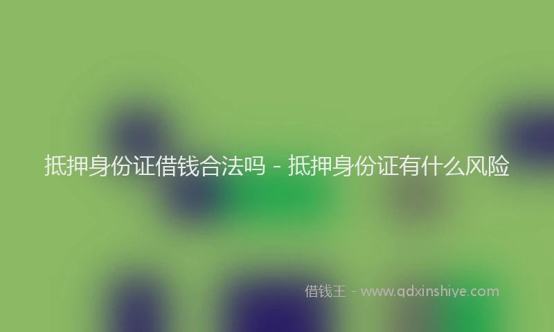 抵押身份证借钱合法吗 - 抵押身份证有什么风险