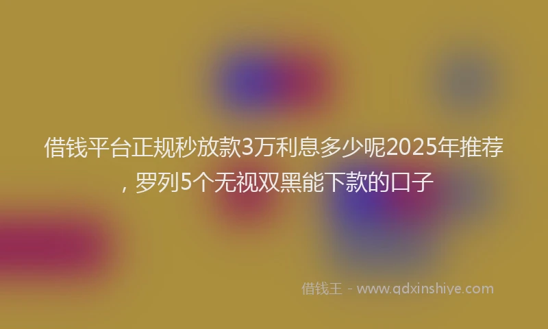 借钱平台正规秒放款3万利息多少呢2025年推荐,罗列5个无视双黑能下款的口子