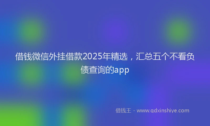 借钱微信外挂借款2025年精选，汇总五个不看负债查询的app