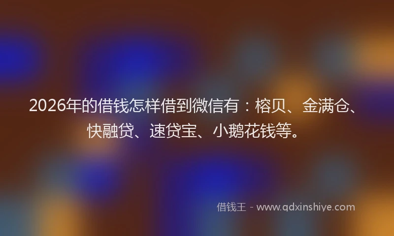 2026年的借钱怎样借到微信有：榕贝、金满仓、快融贷、速贷宝、小鹅花钱等。