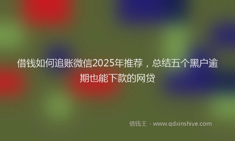 借钱如何追账微信2025年推荐,总结五个黑户逾期也能下款的网贷