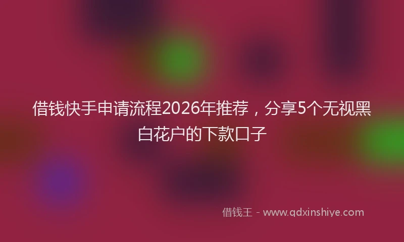 借钱快手申请流程2026年推荐，分享5个无视黑白花户的下款口子