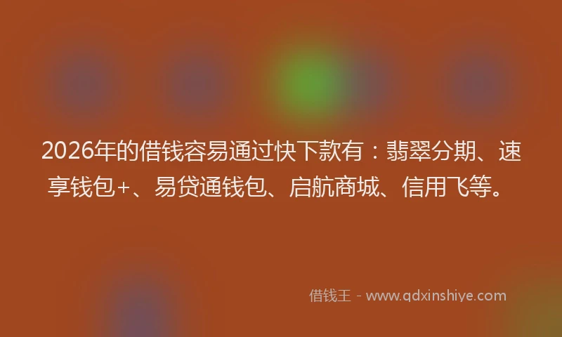 2026年的借钱容易通过快下款有：翡翠分期、速享钱包+、易贷通钱包、启航商城、信用飞等。