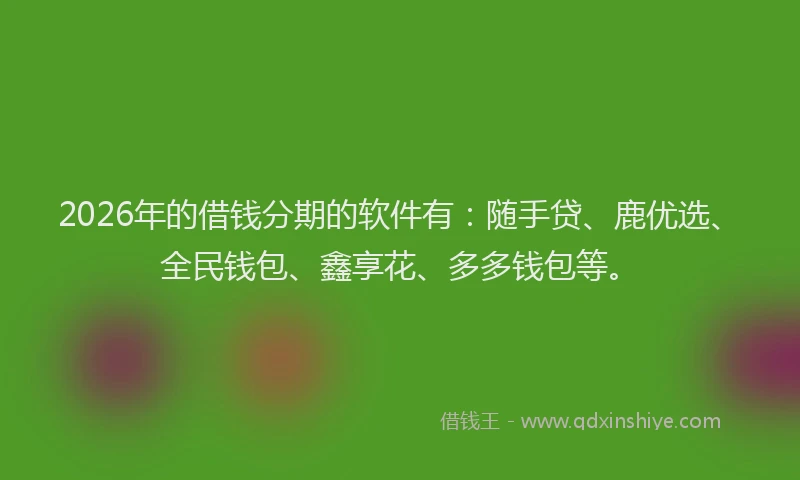 2026年的借钱分期的软件有:随手贷、鹿优选、全民钱包、鑫享花、多多钱包等。