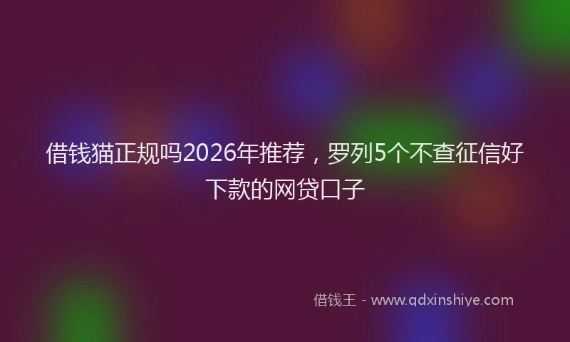 借钱猫正规吗2026年推荐,罗列5个不查征信好下款的网贷口子