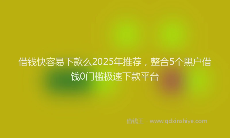 借钱快容易下款么2025年推荐，整合5个黑户借钱0门槛极速下款平台