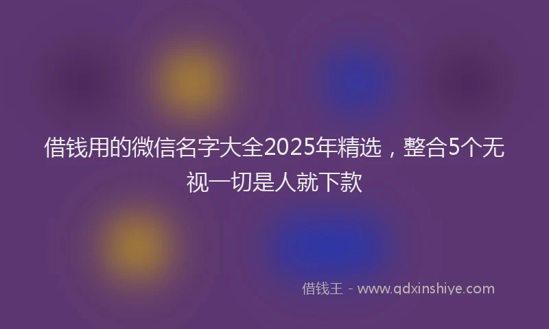 借钱用的微信名字大全2025年精选，整合5个无视一切是人就下款