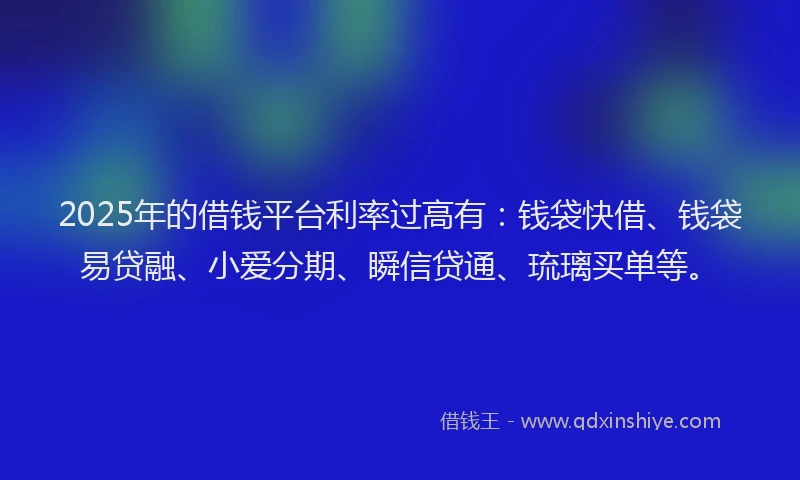 2025年的借钱平台利率过高有:钱袋快借、钱袋易贷融、小爱分期、瞬信贷通、琉璃买单等。