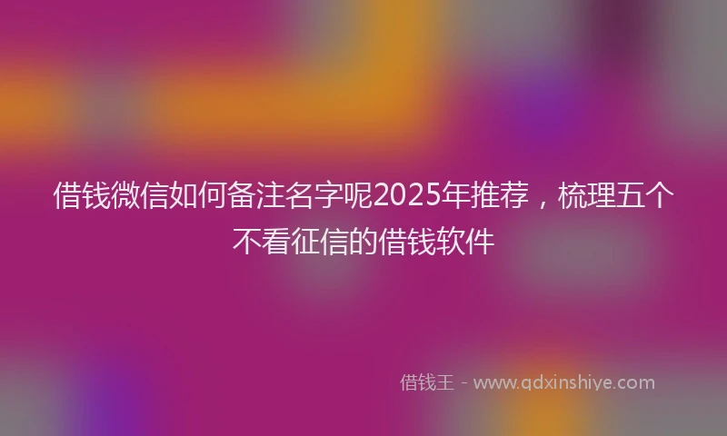 借钱微信如何备注名字呢2025年推荐，梳理五个不看征信的借钱软件