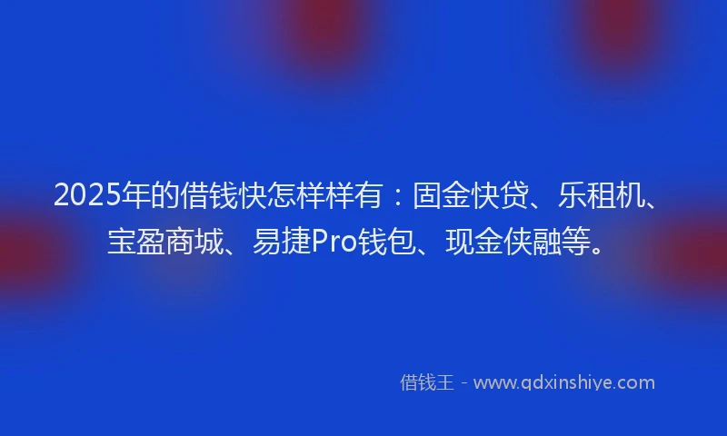 2025年的借钱快怎样样有:固金快贷、乐租机、宝盈商城、易捷Pro钱包、现金侠融等。