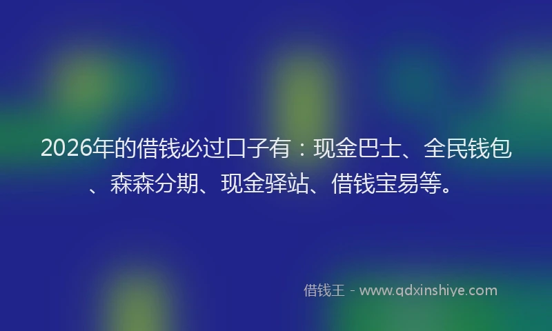 2026年的借钱必过口子有：现金巴士、全民钱包、森森分期、现金驿站、借钱宝易等。