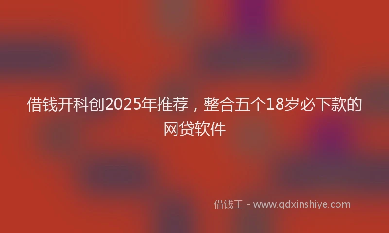 借钱开科创2025年推荐，整合五个18岁必下款的网贷软件