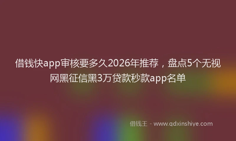 借钱快app审核要多久2026年推荐，盘点5个无视网黑征信黑3万贷款秒款app名单