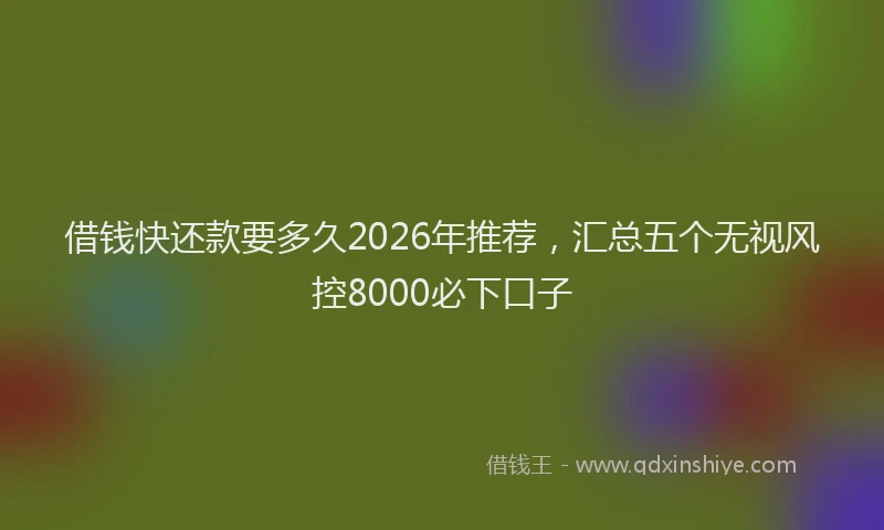 借钱快还款要多久2026年推荐，汇总五个无视风控8000必下口子