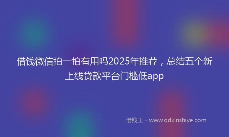 借钱微信拍一拍有用吗2025年推荐,总结五个新上线贷款平台门槛低app