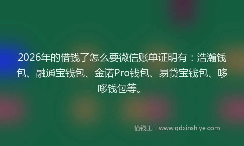 2026年的借钱了怎么要微信账单证明有：浩瀚钱包、融通宝钱包、金诺Pro钱包、易贷宝钱包、哆哆钱包等。