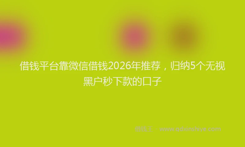 借钱平台靠微信借钱2026年推荐，归纳5个无视黑户秒下款的口子