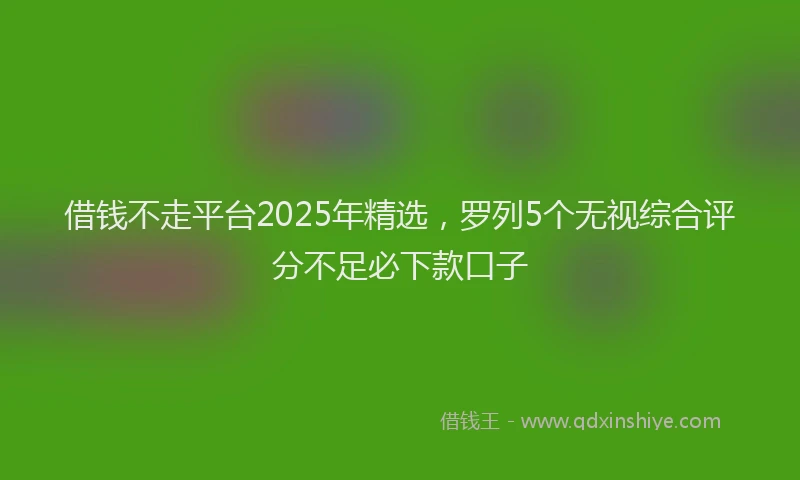 借钱不走平台2025年精选，罗列5个无视综合评分不足必下款口子