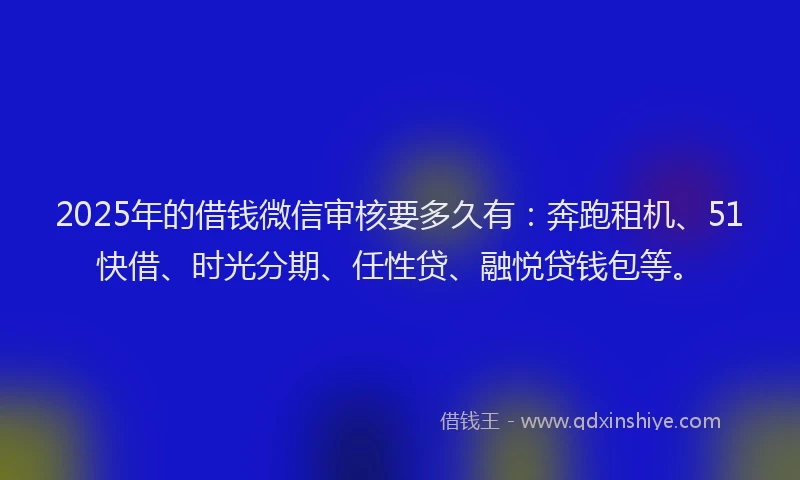 2025年的借钱微信审核要多久有：奔跑租机、51快借、时光分期、任性贷、融悦贷钱包等。
