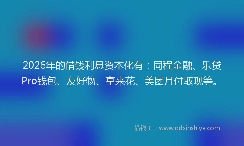 2026年的借钱利息资本化有：同程金融、乐贷Pro钱包、友好物、享来花、美团月付取现等。