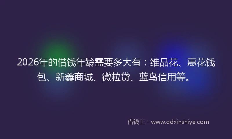 2026年的借钱年龄需要多大有：维品花、惠花钱包、新鑫商城、微粒贷、蓝鸟信用等。