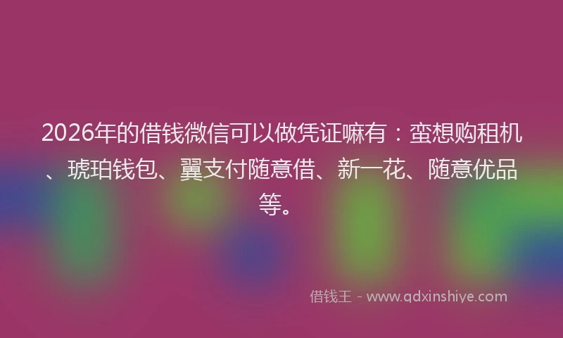 2026年的借钱微信可以做凭证嘛有:蛮想购租机、琥珀钱包、翼支付随意借、新一花、随意优品等。