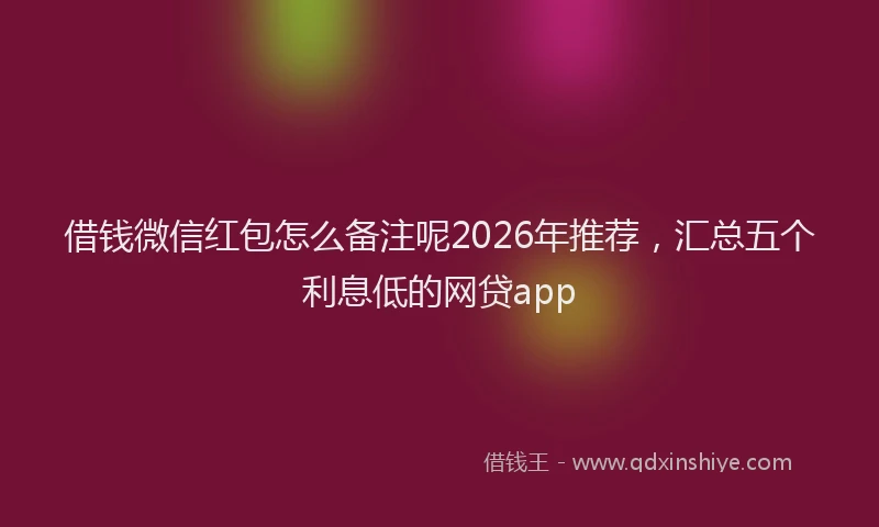 借钱微信红包怎么备注呢2026年推荐，汇总五个利息低的网贷app