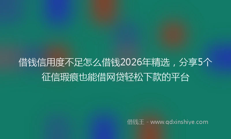 借钱信用度不足怎么借钱2026年精选，分享5个征信瑕疵也能借网贷轻松下款的平台