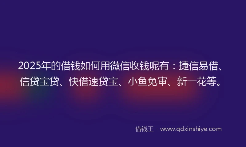 2025年的借钱如何用微信收钱呢有：捷信易借、信贷宝贷、快借速贷宝、小鱼免审、新一花等。
