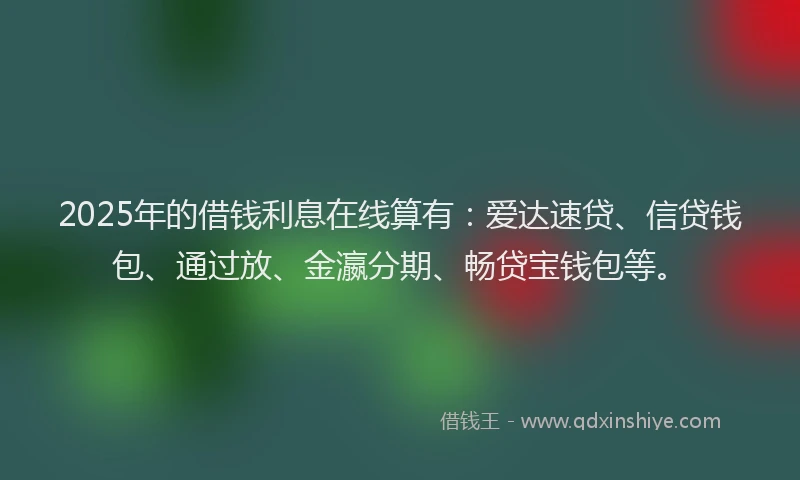 2025年的借钱利息在线算有：爱达速贷、信贷钱包、通过放、金瀛分期、畅贷宝钱包等。