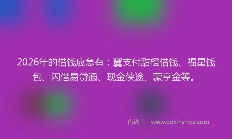 2026年的借钱应急有：翼支付甜橙借钱、福星钱包、闪借易贷通、现金侠途、蒙享金等。