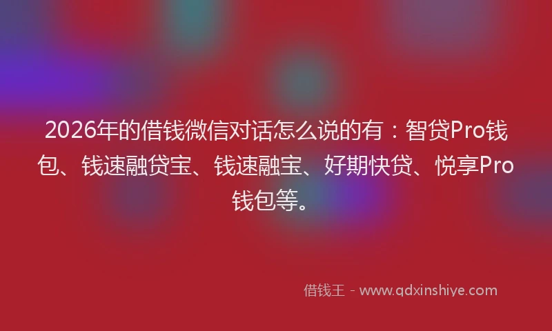2026年的借钱微信对话怎么说的有:智贷Pro钱包、钱速融贷宝、钱速融宝、好期快贷、悦享Pro钱包等。