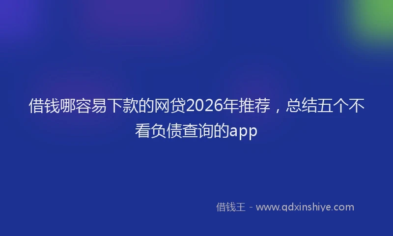 借钱哪容易下款的网贷2026年推荐,总结五个不看负债查询的app
