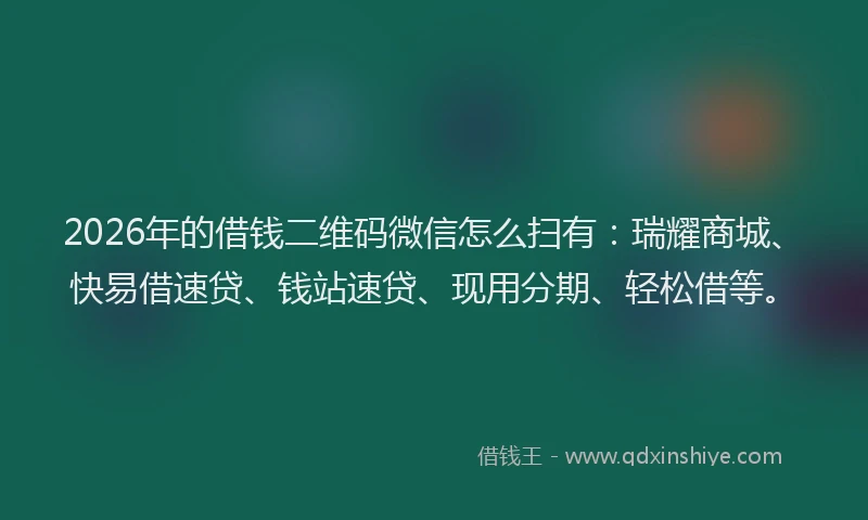 2026年的借钱二维码微信怎么扫有:瑞耀商城、快易借速贷、钱站速贷、现用分期、轻松借等。