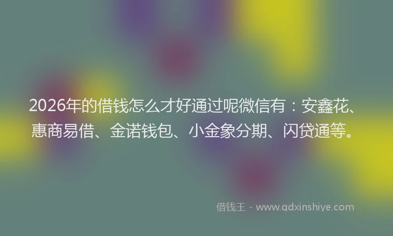 2026年的借钱怎么才好通过呢微信有：安鑫花、惠商易借、金诺钱包、小金象分期、闪贷通等。
