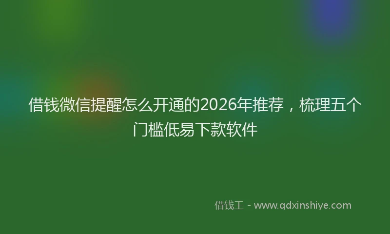 借钱微信提醒怎么开通的2026年推荐，梳理五个门槛低易下款软件