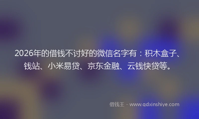 2026年的借钱不讨好的微信名字有:积木盒子、钱站、小米易贷、京东金融、云钱快贷等。