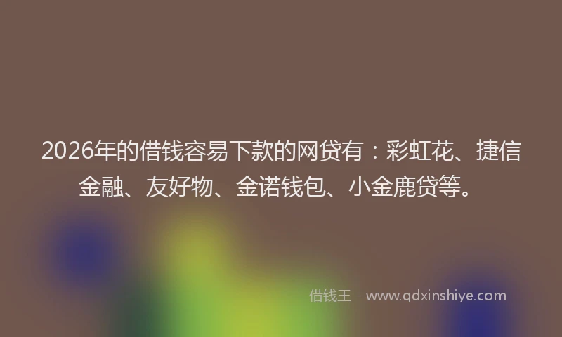 2026年的借钱容易下款的网贷有:彩虹花、捷信金融、友好物、金诺钱包、小金鹿贷等。
