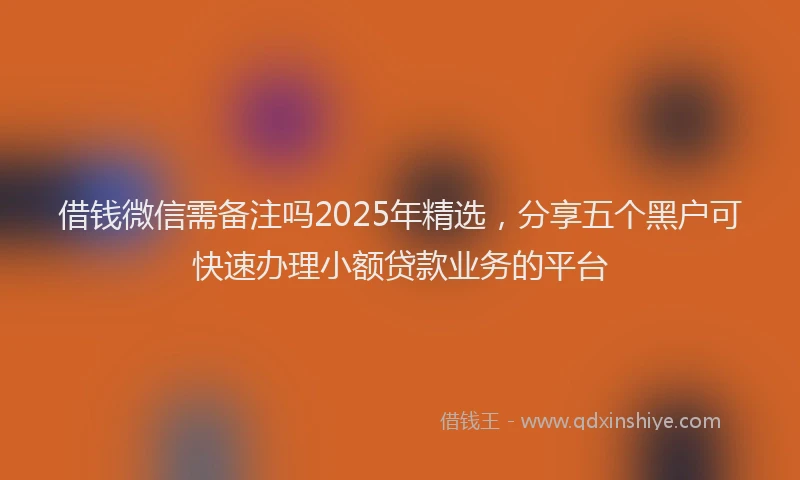 借钱微信需备注吗2025年精选，分享五个黑户可快速办理小额贷款业务的平台