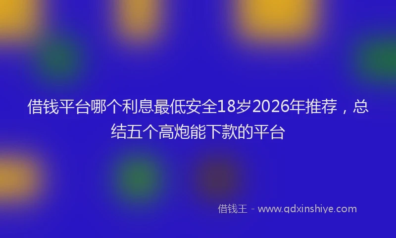 借钱平台哪个利息最低安全18岁2026年推荐，总结五个高炮能下款的平台