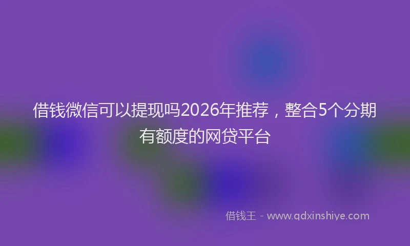 借钱微信可以提现吗2026年推荐，整合5个分期有额度的网贷平台